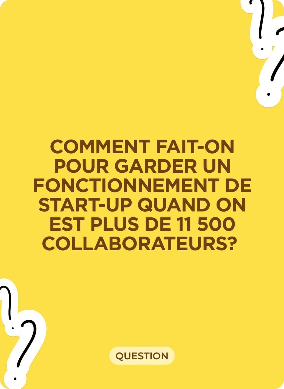 Comment fait-on pour garder un fonctionnement de start-up quand on est plus de 11 500 collaborateurs ?