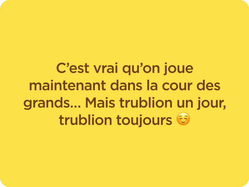 C'est vrai qu'on joue maintenant dans la cour des grands... Mais trublion un jour, trublion toujours